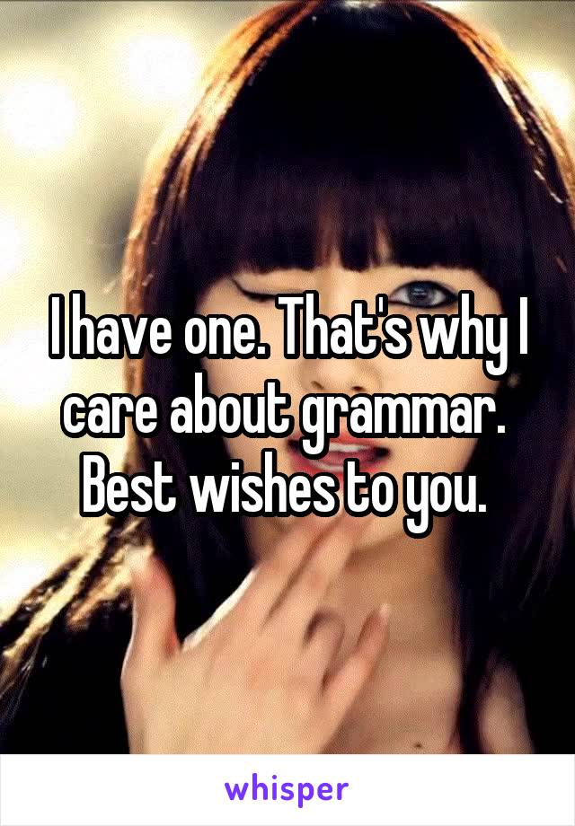 I have one. That's why I care about grammar. 
Best wishes to you. 