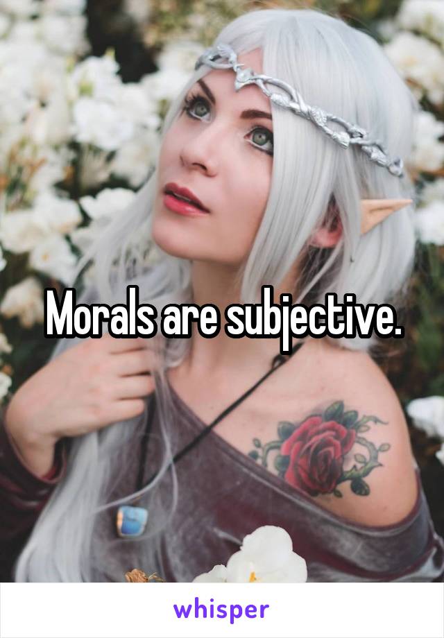 Morals are subjective.