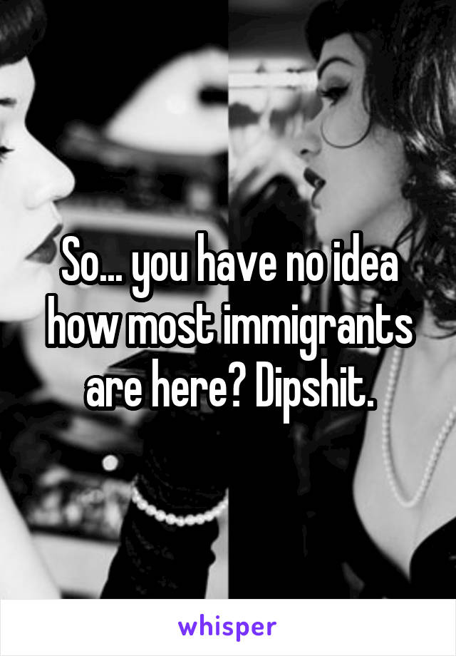 So... you have no idea how most immigrants are here? Dipshit.