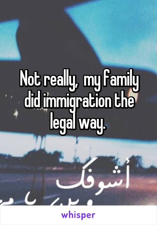 Not really,  my family did immigration the legal way. 
