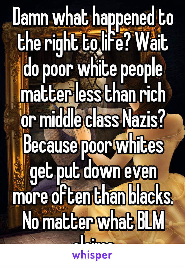 Damn what happened to the right to life? Wait do poor white people matter less than rich or middle class Nazis? Because poor whites get put down even more often than blacks. No matter what BLM claims