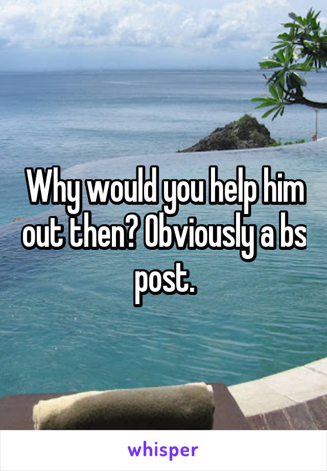 Why would you help him out then? Obviously a bs post.