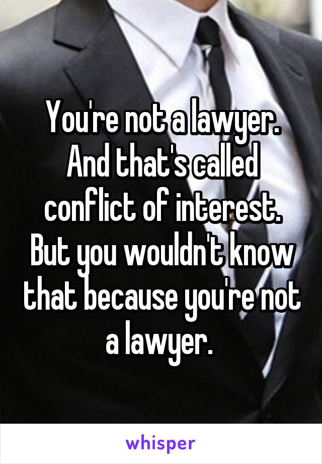 You're not a lawyer. And that's called conflict of interest. But you wouldn't know that because you're not a lawyer. 