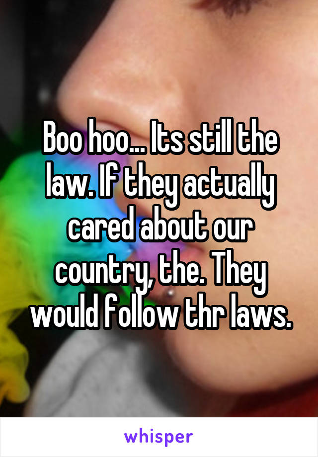 Boo hoo... Its still the law. If they actually cared about our country, the. They would follow thr laws.