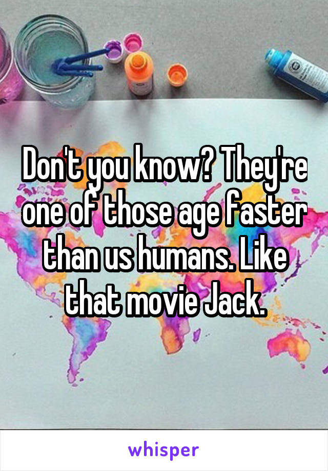 Don't you know? They're one of those age faster than us humans. Like that movie Jack.