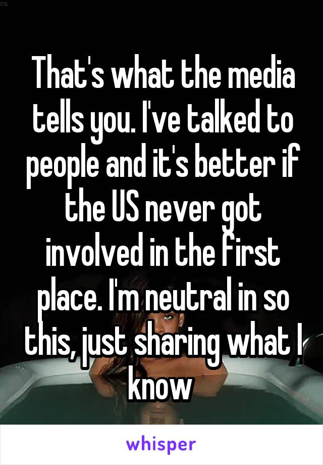 That's what the media tells you. I've talked to people and it's better if the US never got involved in the first place. I'm neutral in so this, just sharing what I know 