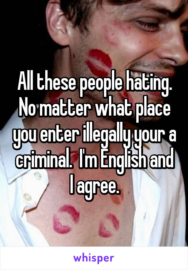 All these people hating. No matter what place you enter illegally your a criminal.  I'm English and I agree.