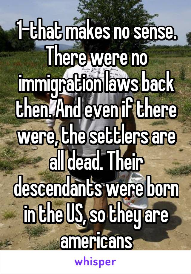 1-that makes no sense. There were no immigration laws back then. And even if there were, the settlers are all dead. Their descendants were born in the US, so they are americans