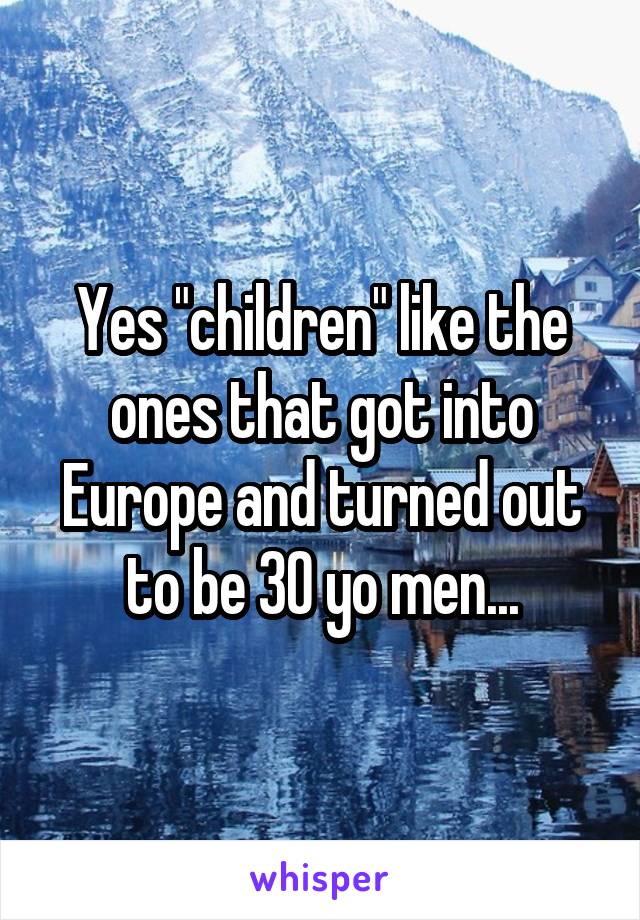 Yes "children" like the ones that got into Europe and turned out to be 30 yo men...