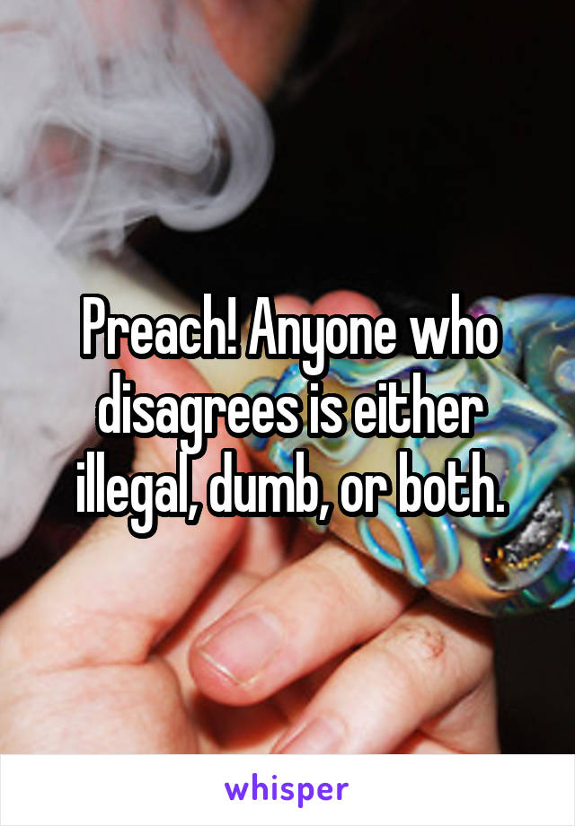Preach! Anyone who disagrees is either illegal, dumb, or both.