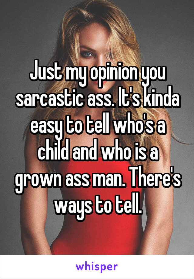 Just my opinion you sarcastic ass. It's kinda easy to tell who's a child and who is a grown ass man. There's ways to tell.