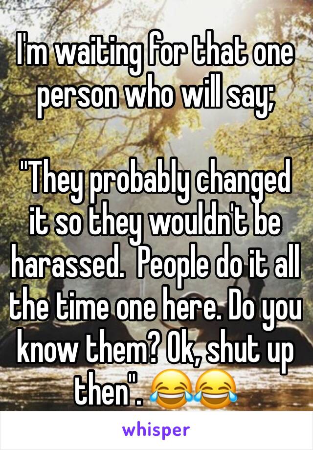 I'm waiting for that one person who will say;

"They probably changed it so they wouldn't be harassed.  People do it all the time one here. Do you know them? Ok, shut up then". 😂😂 