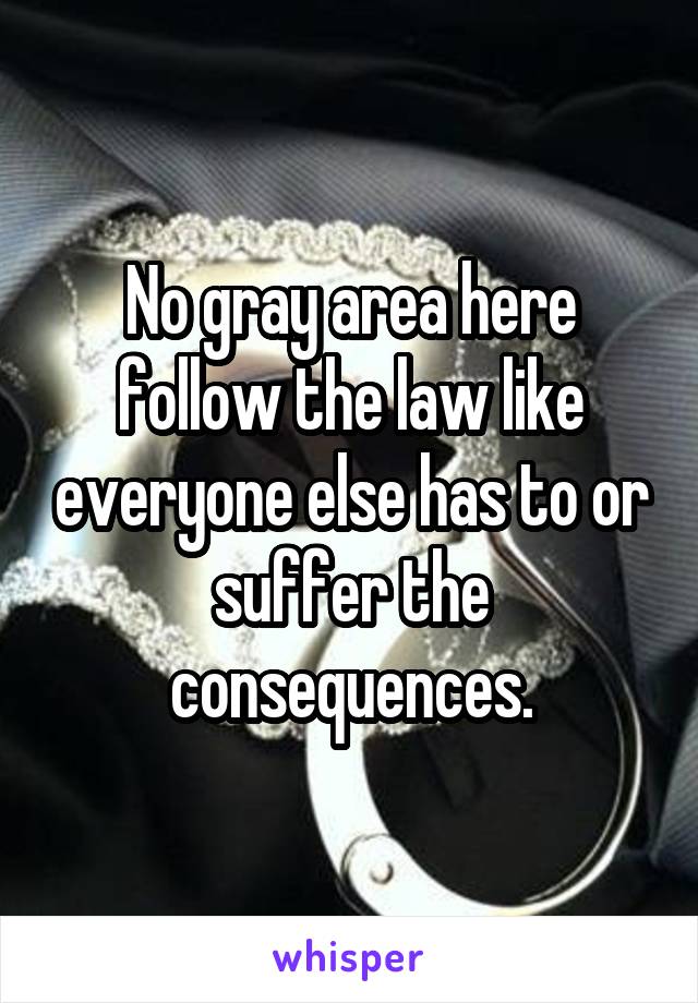 No gray area here follow the law like everyone else has to or suffer the consequences.