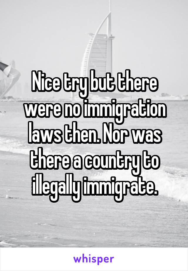 Nice try but there were no immigration laws then. Nor was there a country to illegally immigrate.