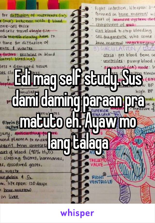 Edi mag self study. Sus dami daming paraan pra matuto eh. Ayaw mo lang talaga