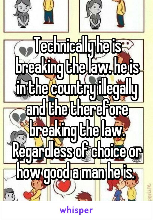 Technically he is breaking the law. he is in the country illegally and the therefore breaking the law. Regardless of choice or how good a man he is. 