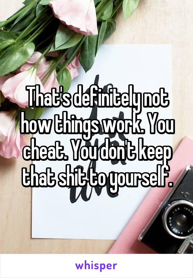 That's definitely not how things work. You cheat. You don't keep that shit to yourself.