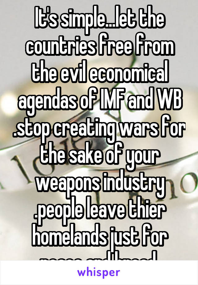 It's simple...let the countries free from the evil economical agendas of IMF and WB .stop creating wars for the sake of your weapons industry .people leave thier homelands just for peace and bread.