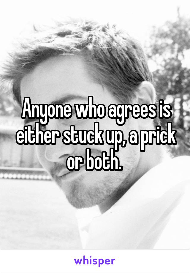 Anyone who agrees is either stuck up, a prick or both. 