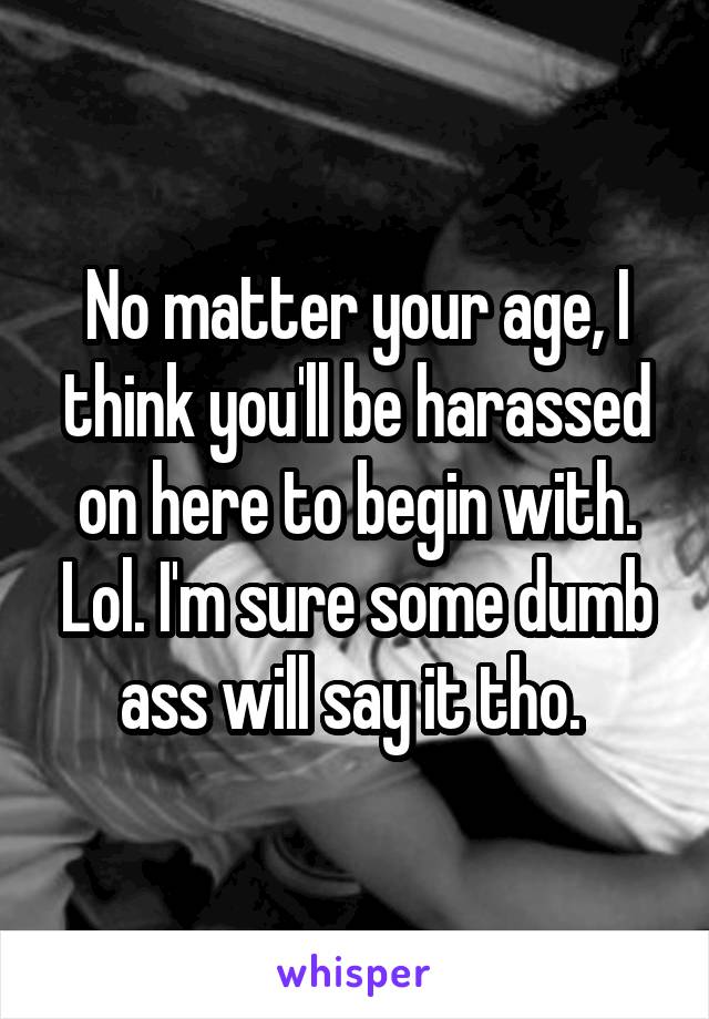 No matter your age, I think you'll be harassed on here to begin with. Lol. I'm sure some dumb ass will say it tho. 