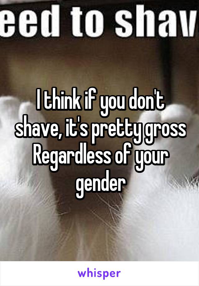 I think if you don't shave, it's pretty gross
Regardless of your gender