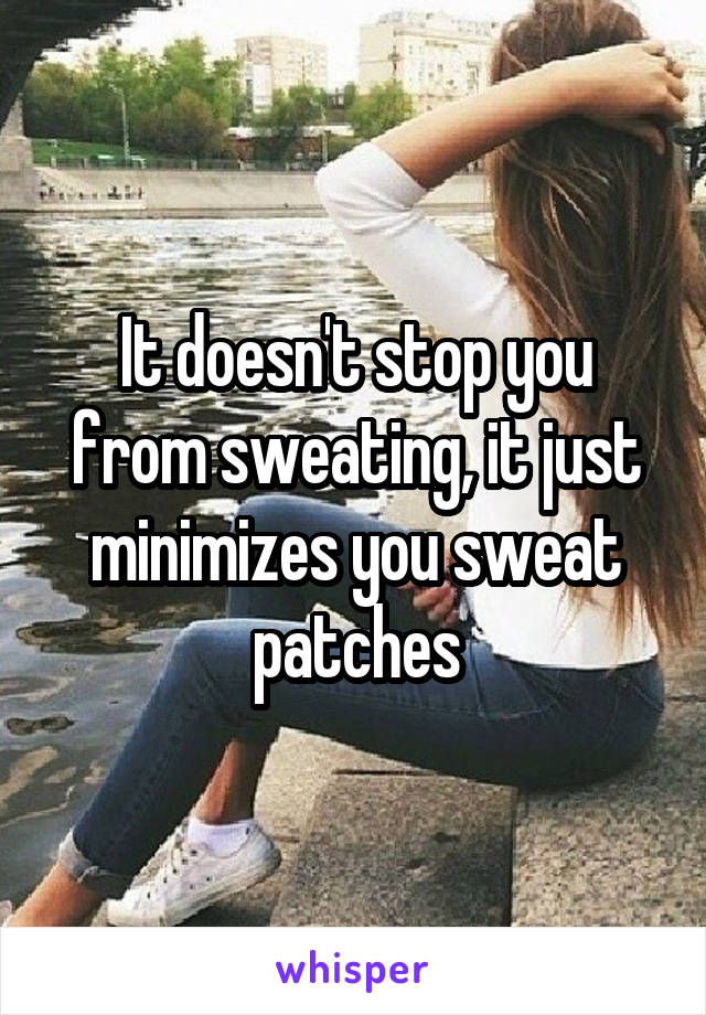 It doesn't stop you from sweating, it just minimizes you sweat patches