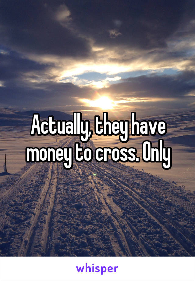 Actually, they have money to cross. Only