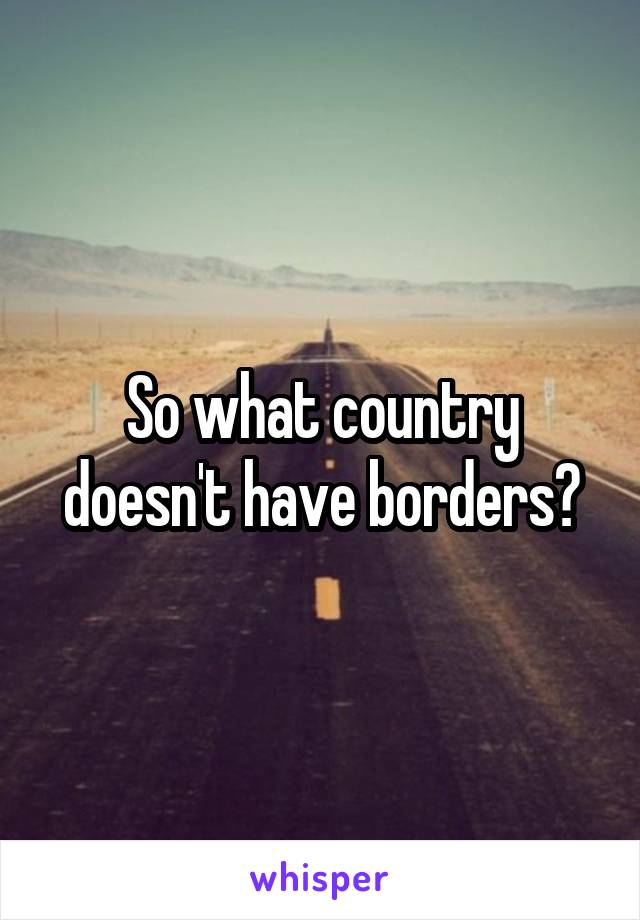 So what country doesn't have borders?