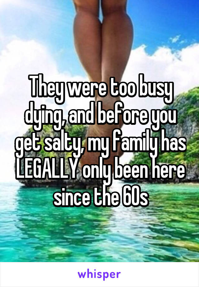 They were too busy dying, and before you get salty, my family has LEGALLY only been here since the 60s