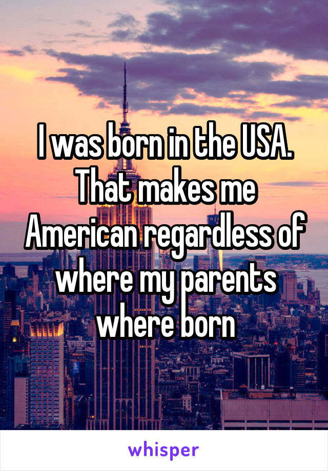 I was born in the USA. That makes me American regardless of where my parents where born