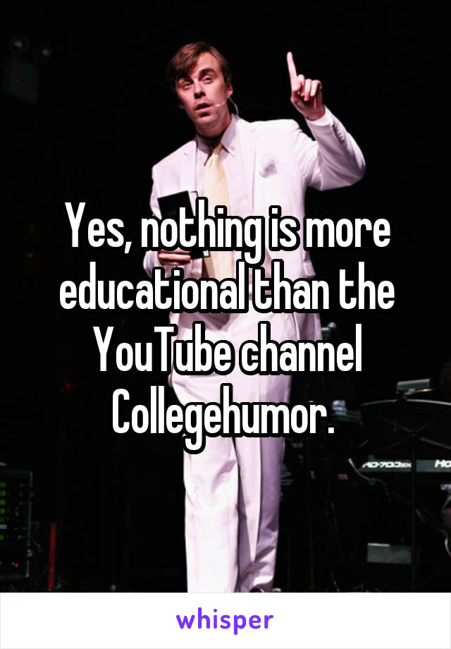 Yes, nothing is more educational than the YouTube channel Collegehumor. 