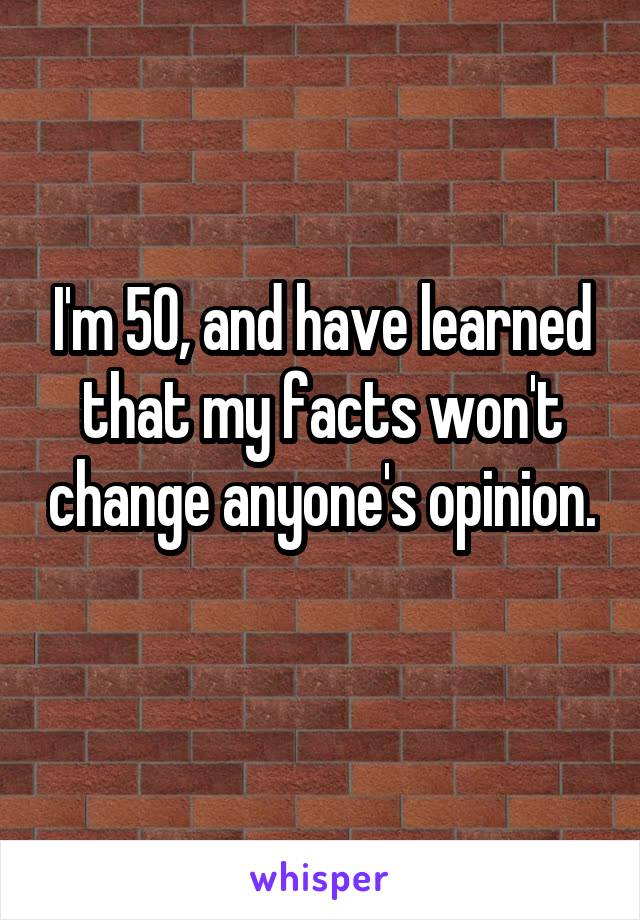 I'm 50, and have learned that my facts won't change anyone's opinion. 