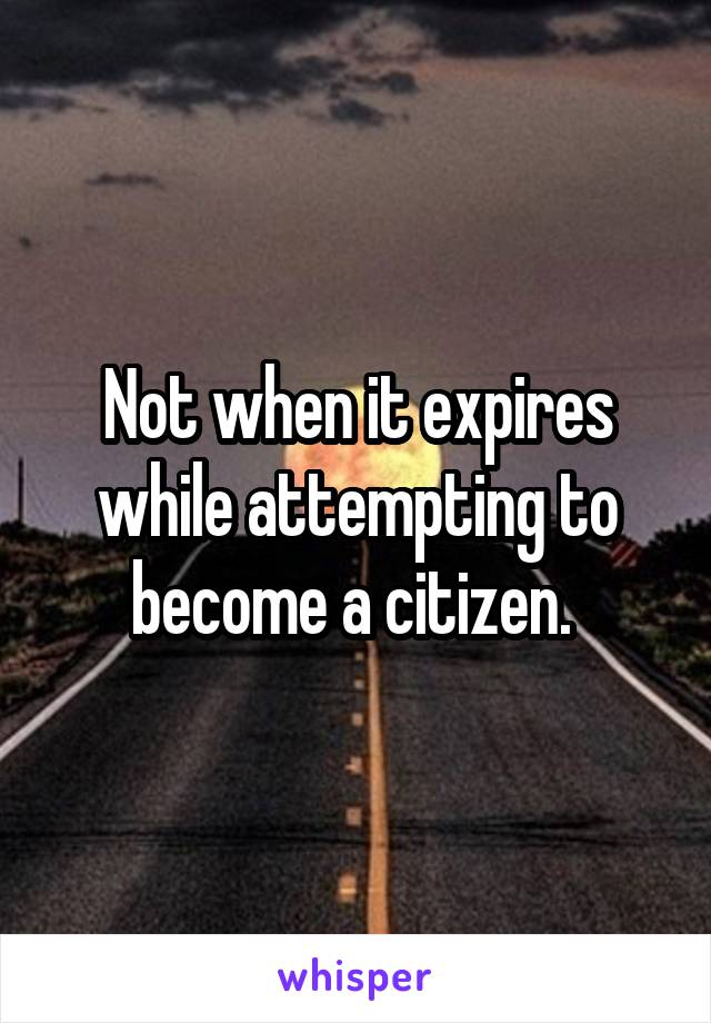 Not when it expires while attempting to become a citizen. 