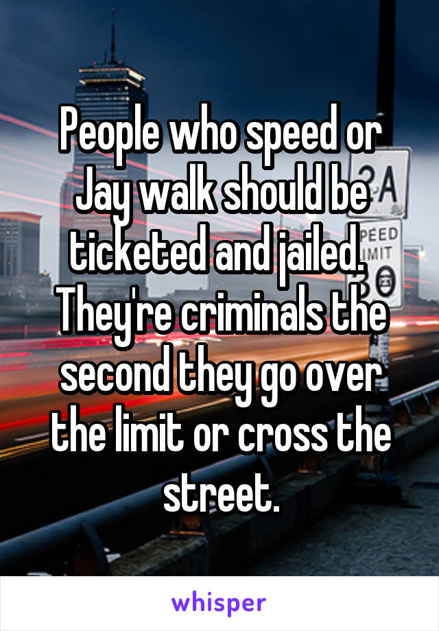 People who speed or Jay walk should be ticketed and jailed.  They're criminals the second they go over the limit or cross the street.