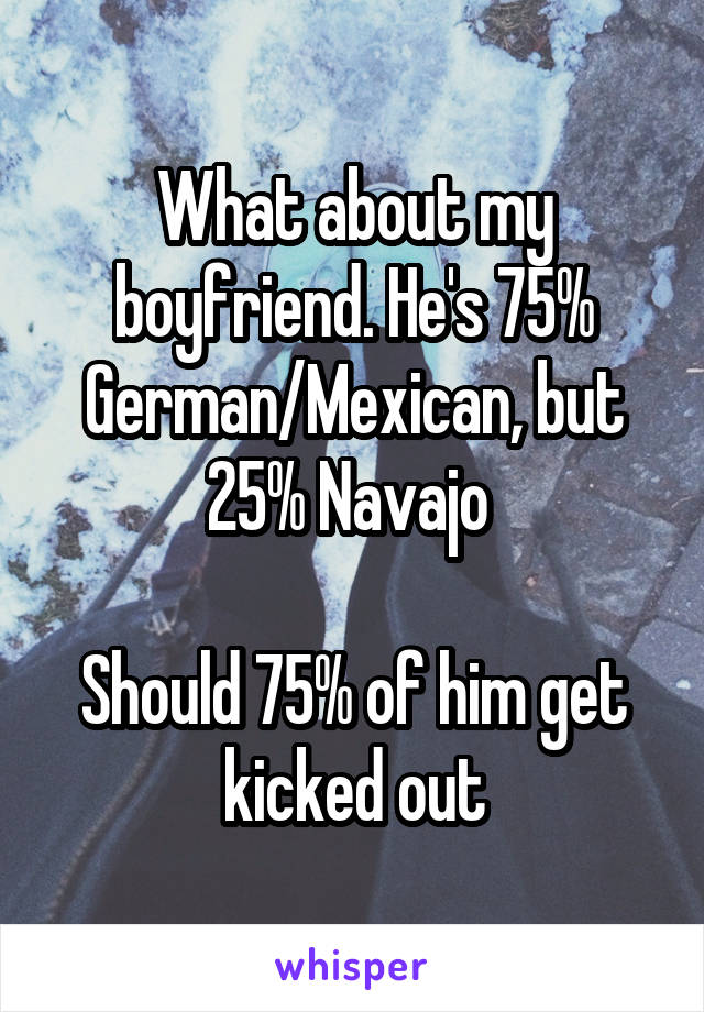 What about my boyfriend. He's 75% German/Mexican, but 25% Navajo 

Should 75% of him get kicked out