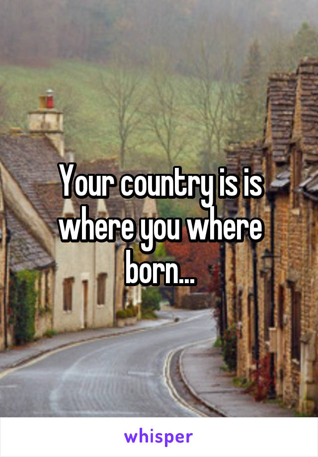 Your country is is where you where born...