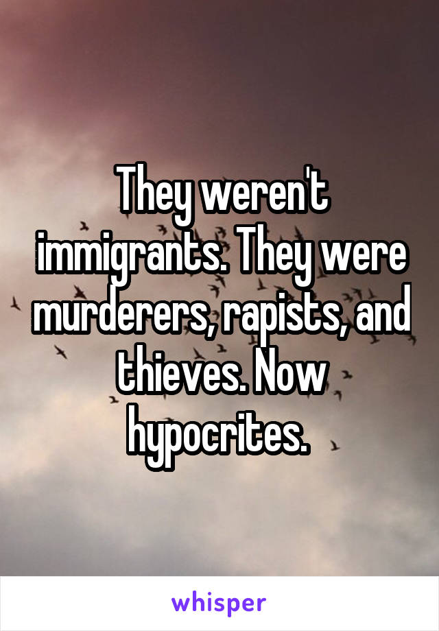 They weren't immigrants. They were murderers, rapists, and thieves. Now hypocrites. 