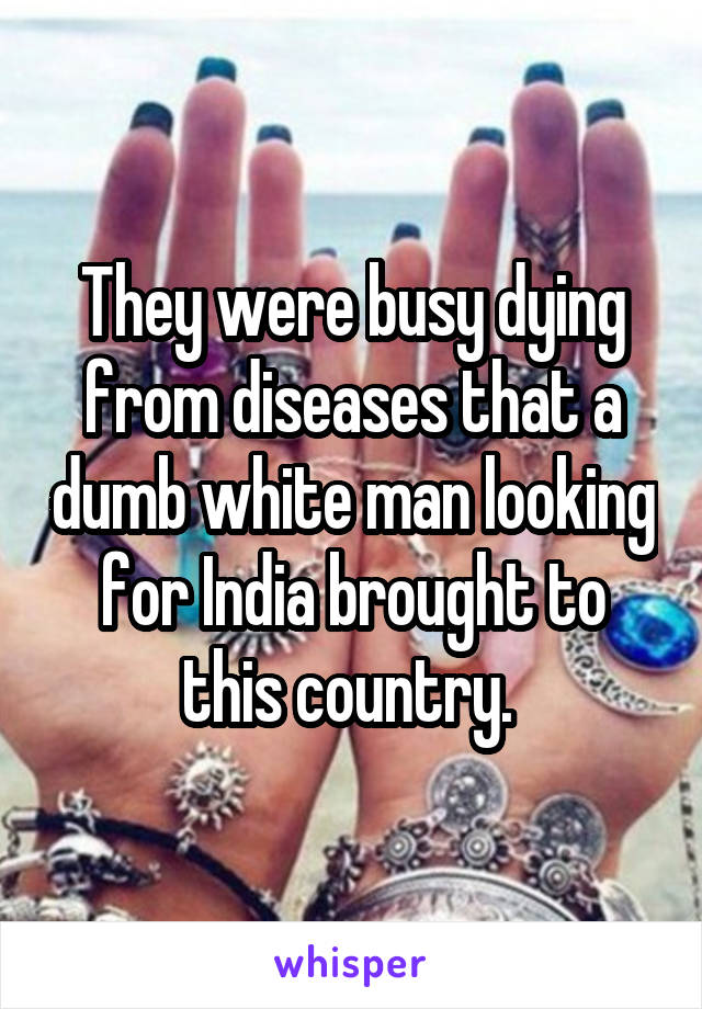 They were busy dying from diseases that a dumb white man looking for India brought to this country. 