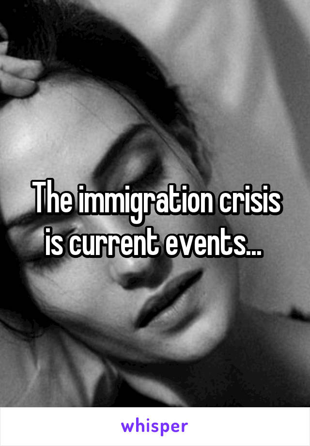 The immigration crisis is current events... 