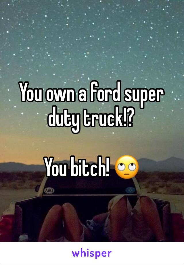 You own a ford super duty truck!?

You bitch! 🙄