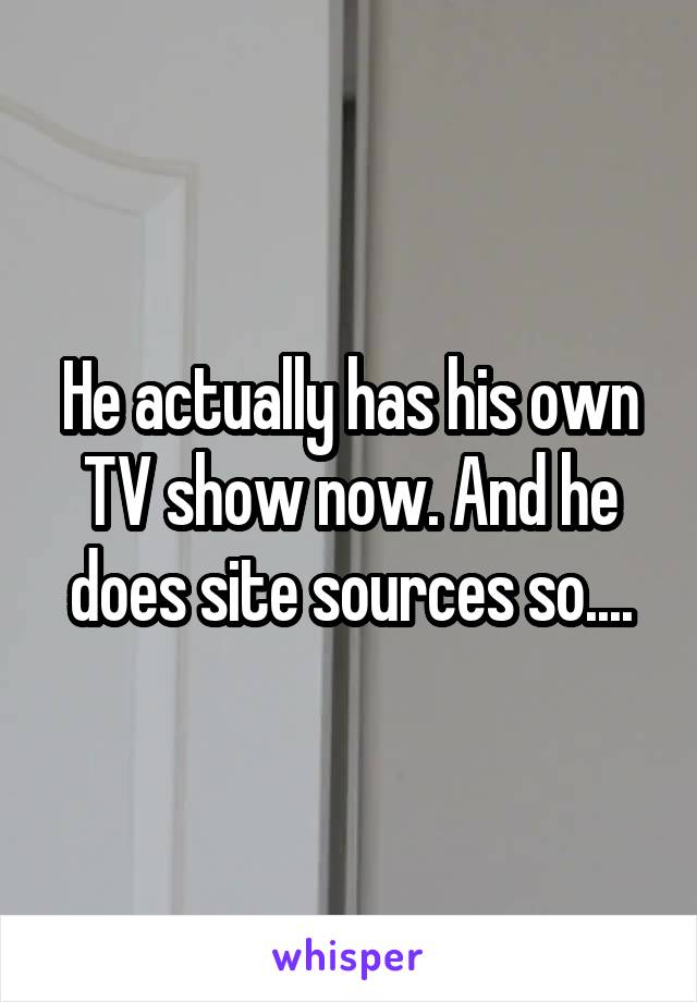 He actually has his own TV show now. And he does site sources so....