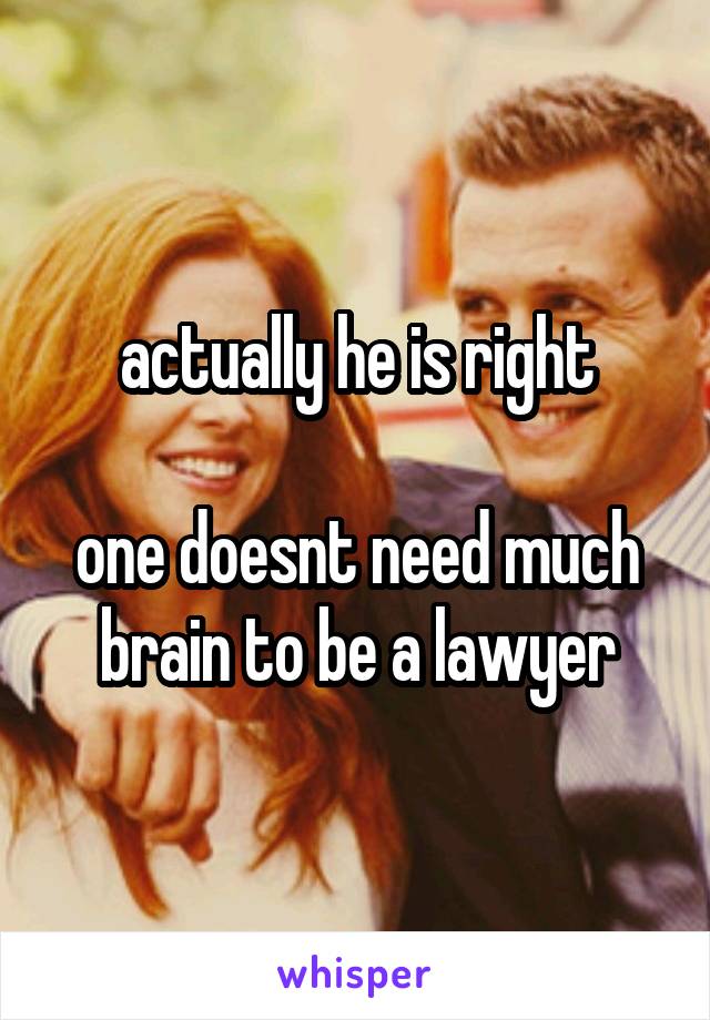 actually he is right

one doesnt need much brain to be a lawyer