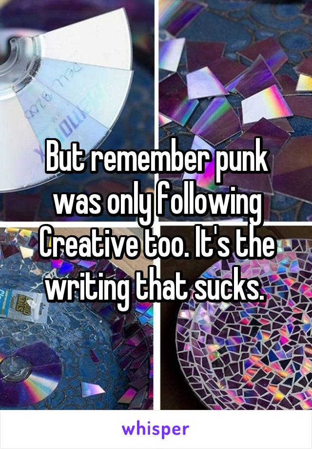 But remember punk was only following Creative too. It's the writing that sucks. 