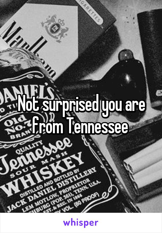 Not surprised you are from Tennessee 