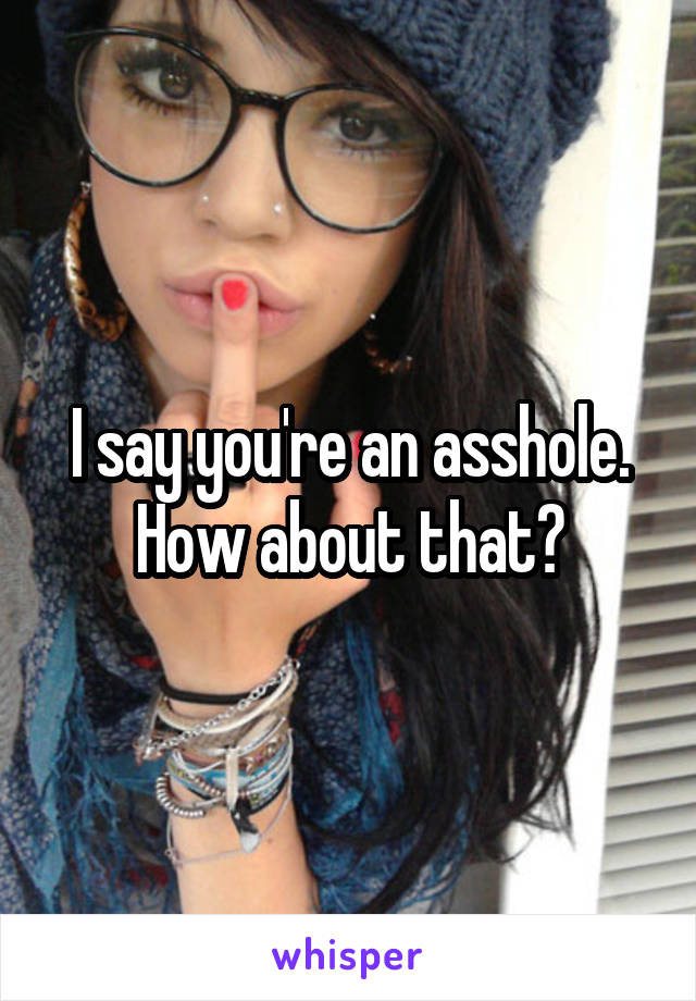 I say you're an asshole. How about that?