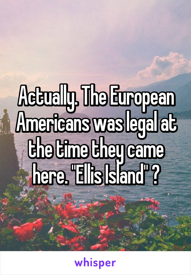 Actually. The European Americans was legal at the time they came here. "Ellis Island" ?