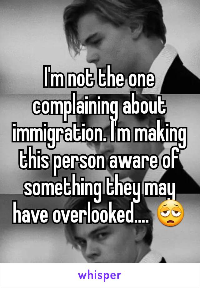 I'm not the one complaining about immigration. I'm making this person aware of something they may have overlooked.... 😩