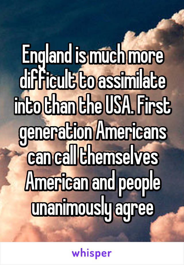 England is much more difficult to assimilate into than the USA. First generation Americans can call themselves American and people unanimously agree