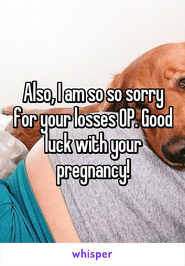 Also, I am so so sorry for your losses OP. Good luck with your pregnancy!