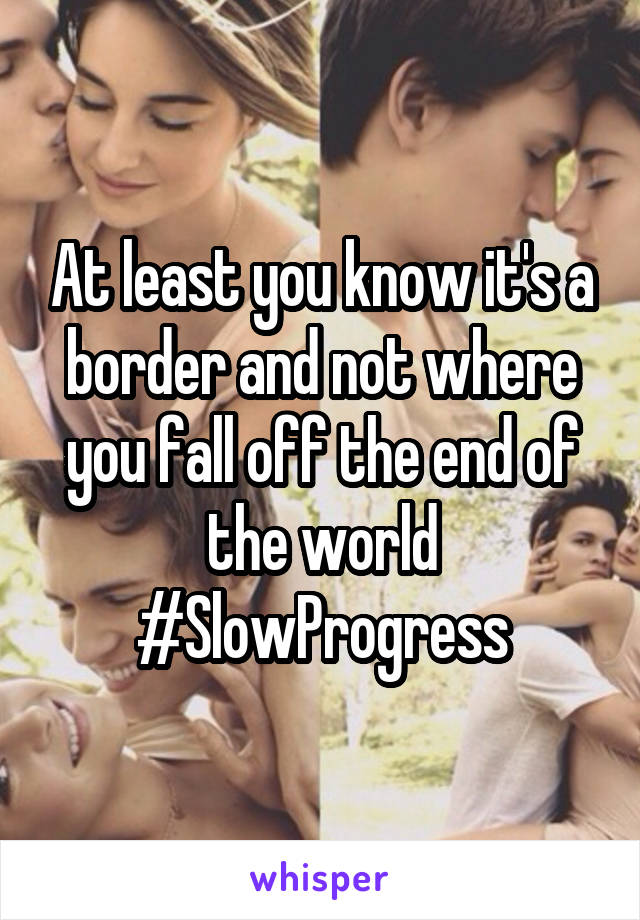 At least you know it's a border and not where you fall off the end of the world #SlowProgress